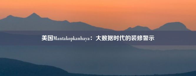 美国Mantakopkanhaya：大数据时代的装修警示