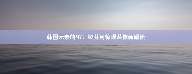 韩国元素的MV：绥芬河惊现装修新潮流