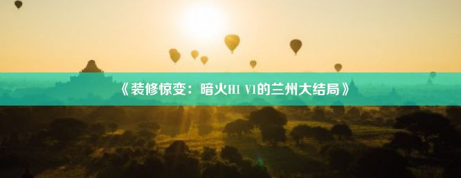 《装修惊变：暗火H1 V1的兰州大结局》