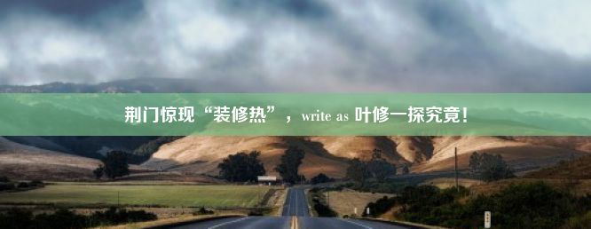 荆门惊现“装修热”，write as 叶修一探究竟！