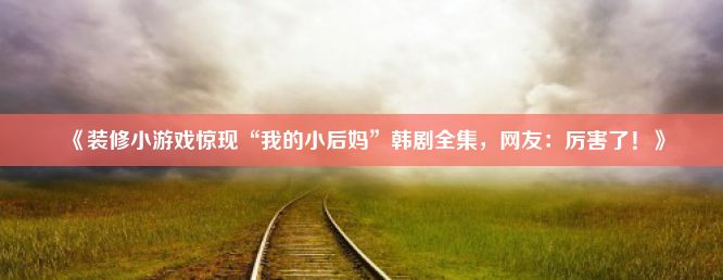 《装修小游戏惊现“我的小后妈”韩剧全集，网友：厉害了！》