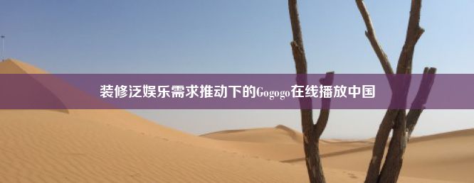 装修泛娱乐需求推动下的Gogogo在线播放中国