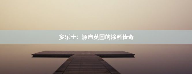 多乐士：源自英国的涂料传奇