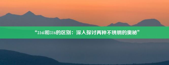 “316l和316的区别：深入探讨两种不锈钢的奥秘”