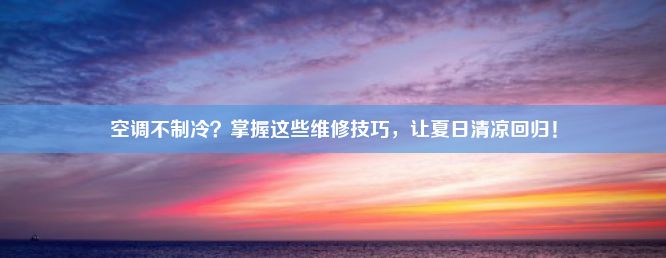 空调不制冷？掌握这些维修技巧，让夏日清凉回归！