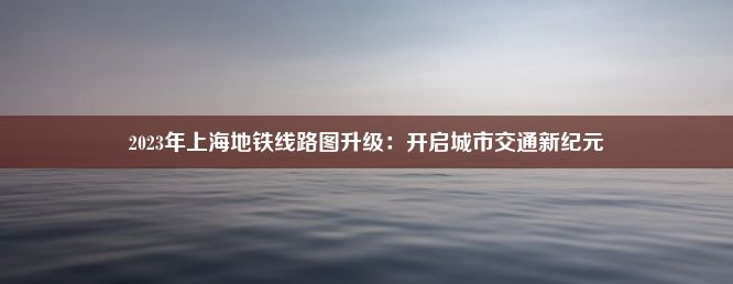 2023年上海地铁线路图升级：开启城市交通新纪元