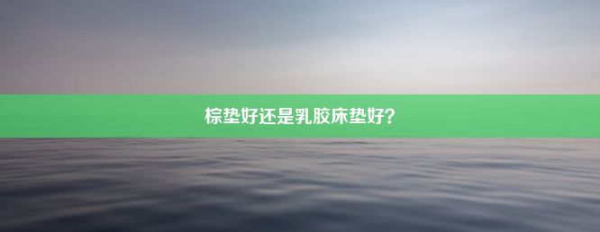 棕垫好还是乳胶床垫好？