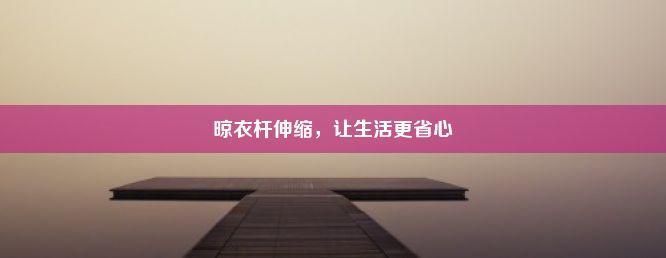 晾衣杆伸缩，让生活更省心