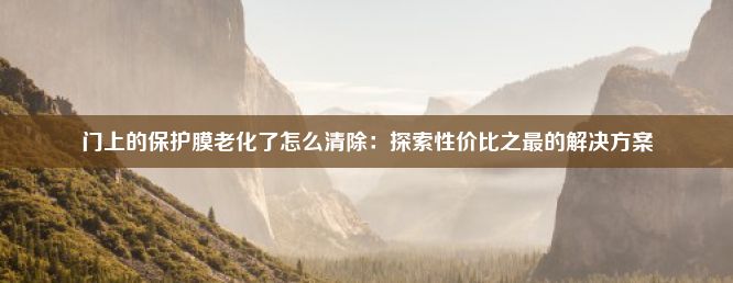 门上的保护膜老化了怎么清除：探索性价比之最的解决方案