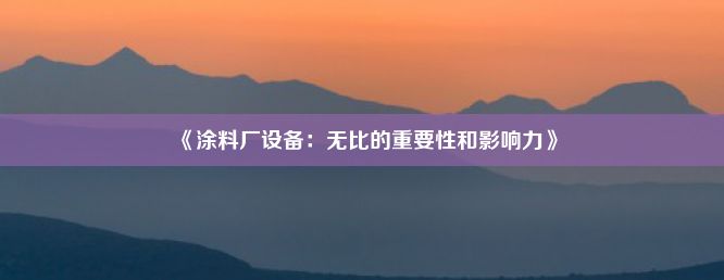 《涂料厂设备：无比的重要性和影响力》