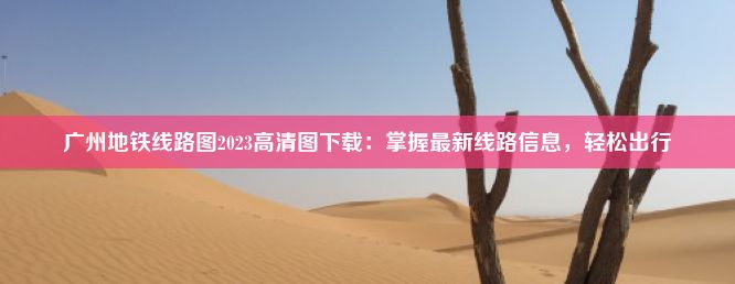 广州地铁线路图2023高清图下载：掌握最新线路信息，轻松出行