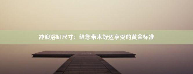 冲浪浴缸尺寸：给您带来舒适享受的黄金标准