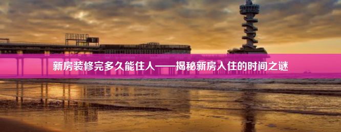 新房装修完多久能住人——揭秘新房入住的时间之谜