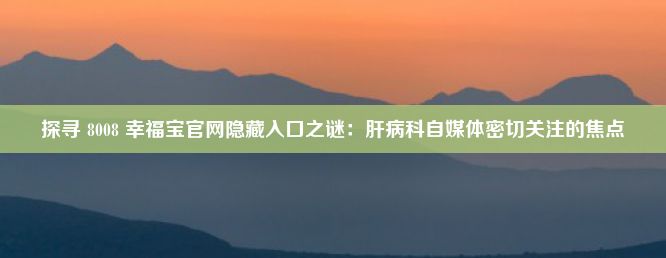 探寻 8008 幸福宝官网隐藏入口之谜：肝病科自媒体密切关注的焦点