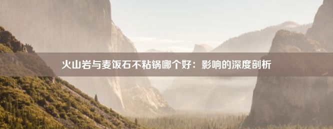 火山岩与麦饭石不粘锅哪个好：影响的深度剖析