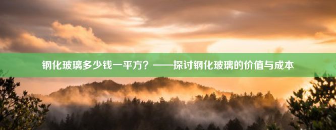 钢化玻璃多少钱一平方？——探讨钢化玻璃的价值与成本