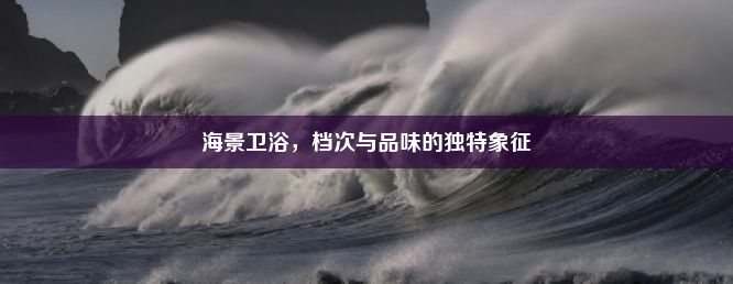 海景卫浴，档次与品味的独特象征