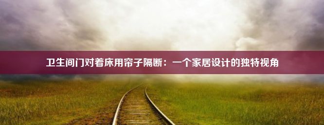 卫生间门对着床用帘子隔断：一个家居设计的独特视角