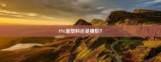 PVC是塑料还是橡胶？