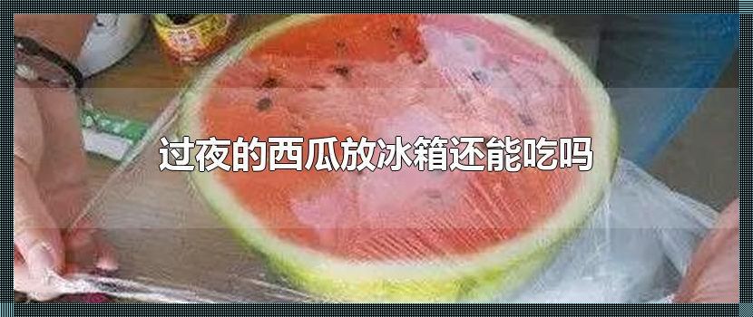 西瓜放冰箱多久不能吃：冷藏时间与保鲜秘诀