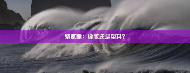 聚氨酯：橡胶还是塑料？