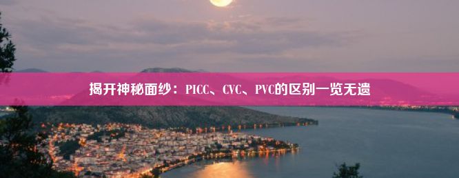 揭开神秘面纱：PICC、CVC、PVC的区别一览无遗