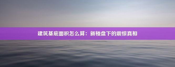 建筑基底面积怎么算：新楼盘下的震惊真相