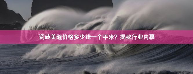 瓷砖美缝价格多少钱一个平米？揭秘行业内幕