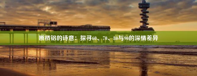 断桥铝的诗意：探寻60、70、80与90的深情差异