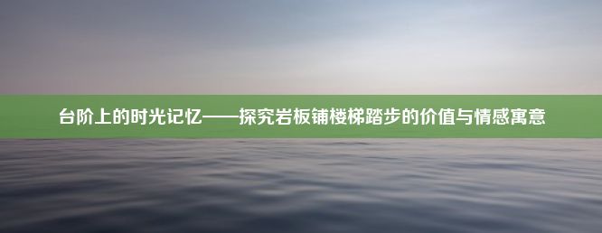 台阶上的时光记忆——探究岩板铺楼梯踏步的价值与情感寓意