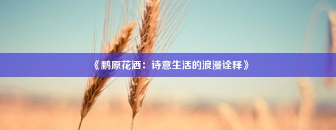 《鹏原花洒：诗意生活的浪漫诠释》