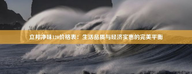 立邦净味120价格表：生活品质与经济实惠的完美平衡