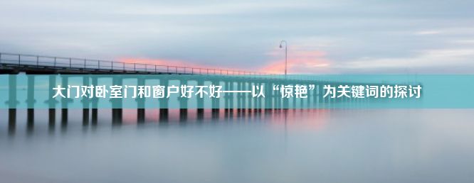 大门对卧室门和窗户好不好——以“惊艳”为关键词的探讨