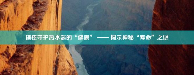 镁棒守护热水器的“健康” —— 揭示神秘“寿命”之谜