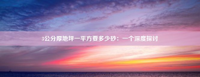 3公分厚地坪一平方要多少砂：一个深度探讨