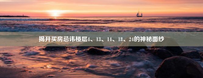 揭开买房忌讳楼层4、13、14、18、24的神秘面纱