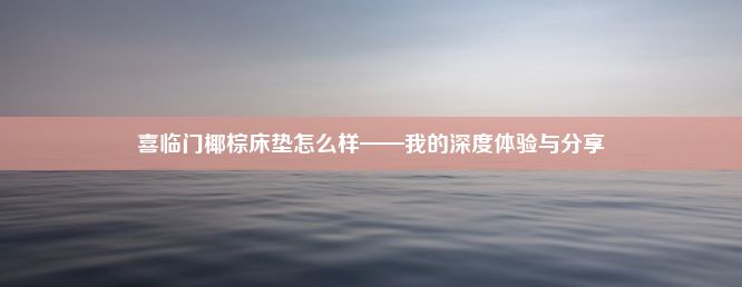 喜临门椰棕床垫怎么样——我的深度体验与分享