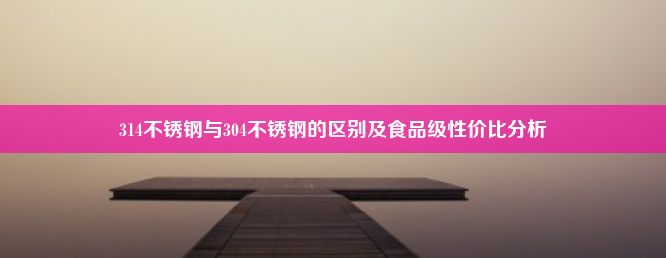 314不锈钢与304不锈钢的区别及食品级性价比分析