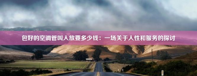 包好的空调管叫人放要多少钱：一场关于人性和服务的探讨