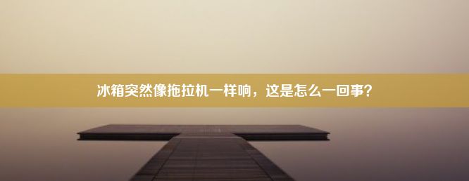 冰箱突然像拖拉机一样响，这是怎么一回事？