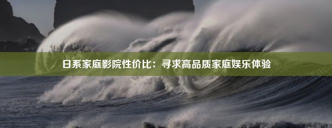 日系家庭影院性价比：寻求高品质家庭娱乐体验