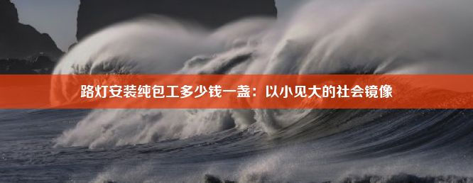 路灯安装纯包工多少钱一盏：以小见大的社会镜像