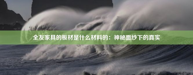 全友家具的板材是什么材料的：神秘面纱下的真实