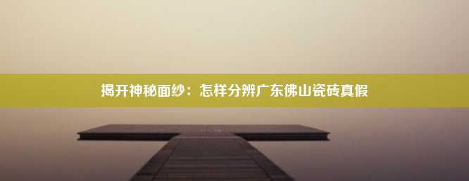 揭开神秘面纱：怎样分辨广东佛山瓷砖真假