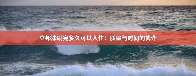 立邦漆刷完多久可以入住：质量与时间的博弈