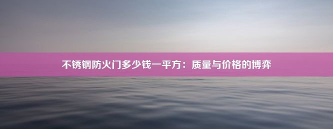 不锈钢防火门多少钱一平方：质量与价格的博弈