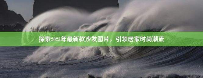 探索2023年最新款沙发图片，引领居家时尚潮流