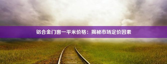 铝合金门窗一平米价格：揭秘市场定价因素