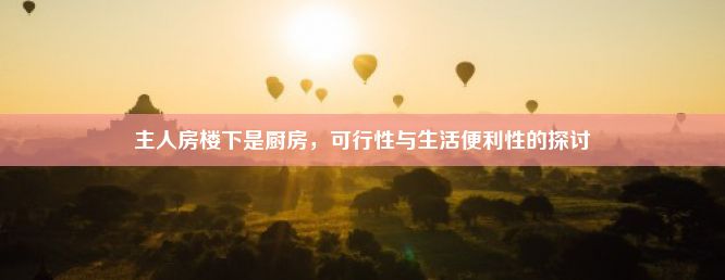 主人房楼下是厨房，可行性与生活便利性的探讨