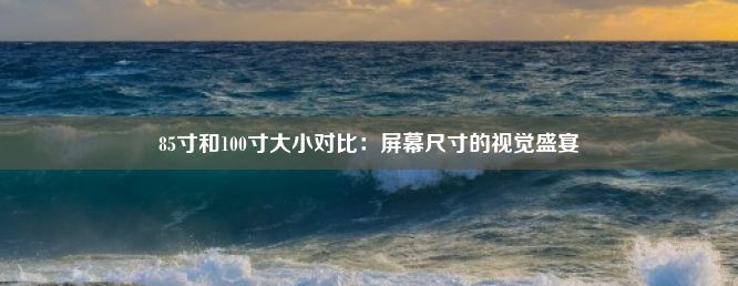 85寸和100寸大小对比：屏幕尺寸的视觉盛宴